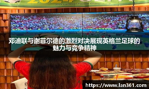 邓迪联与谢菲尔德的激烈对决展现英格兰足球的魅力与竞争精神