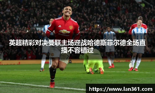 英超精彩对决曼联主场迎战哈德斯菲尔德全场直播不容错过